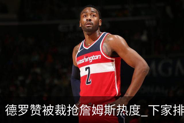 德罗赞被裁抢詹姆斯热度 下家排长队首选猛龙马刺？